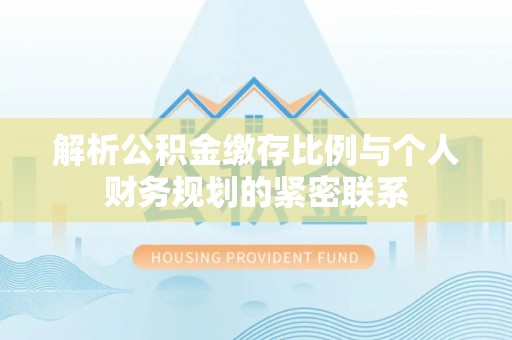 瑞穗解析公积金缴存比例与个人财务规划的紧密联系