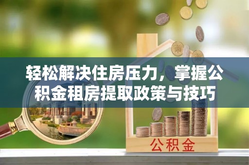 瑞穗轻松解决住房压力，掌握公积金租房提取政策与技巧