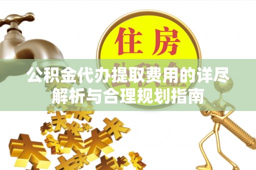瑞穗公积金代办提取费用的详尽解析与合理规划指南