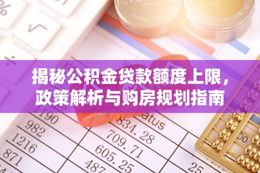 瑞穗揭秘公积金贷款额度上限，政策解析与购房规划指南