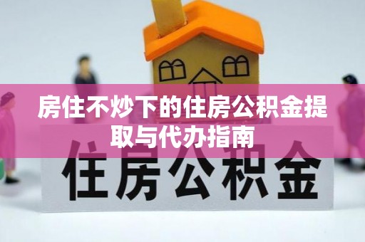 瑞穗房住不炒下的住房公积金提取与代办指南