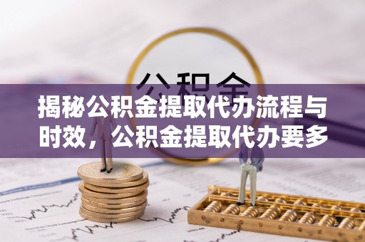 瑞穗揭秘公积金提取代办流程与时效，公积金提取代办要多久不再迷茫