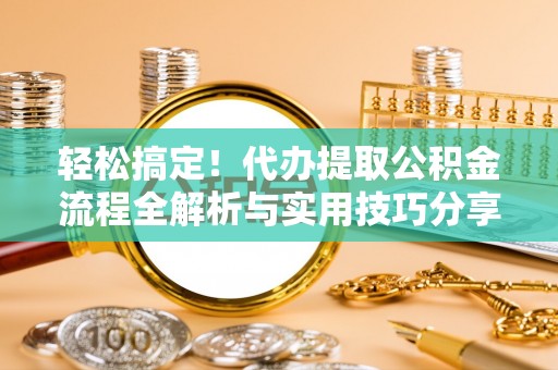 瑞穗轻松搞定！代办提取公积金流程全解析与实用技巧分享