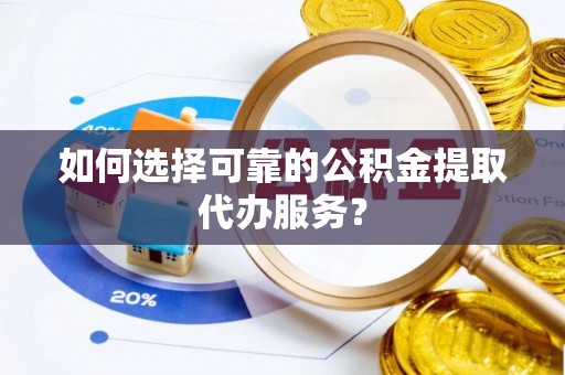 瑞穗如何选择可靠的公积金提取代办服务？