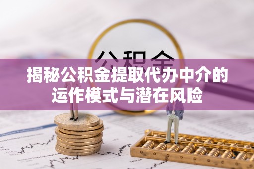 瑞穗揭秘公积金提取代办中介的运作模式与潜在风险