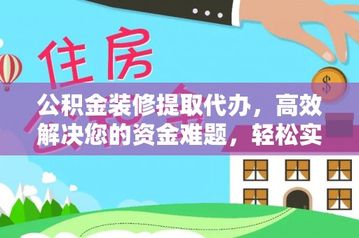 瑞穗公积金装修提取代办，高效解决您的资金难题，轻松实现家居梦想