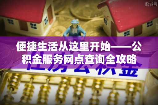瑞穗便捷生活从这里开始——公积金服务网点查询全攻略