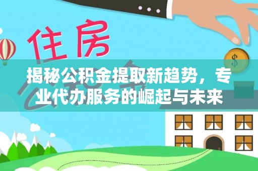 瑞穗揭秘公积金提取新趋势，专业代办服务的崛起与未来