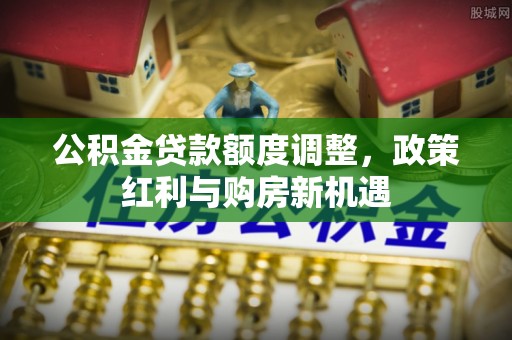 瑞穗公积金贷款额度调整，政策红利与购房新机遇