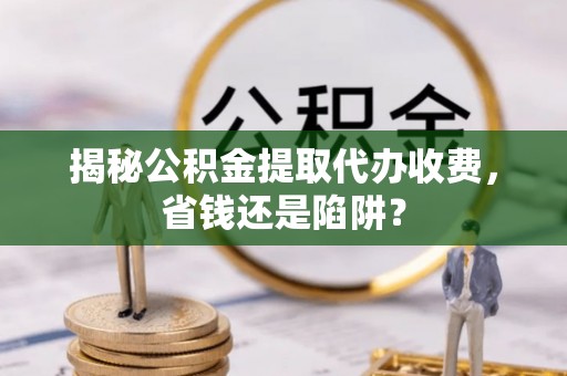 瑞穗揭秘公积金提取代办收费，省钱还是陷阱？