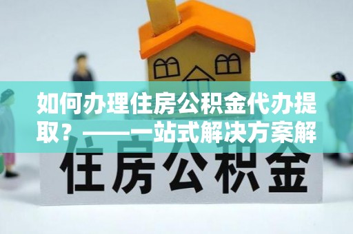 瑞穗如何办理住房公积金代办提取？——一站式解决方案解析