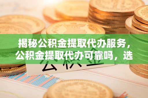 瑞穗揭秘公积金提取代办服务，公积金提取代办可靠吗，选择需谨慎
