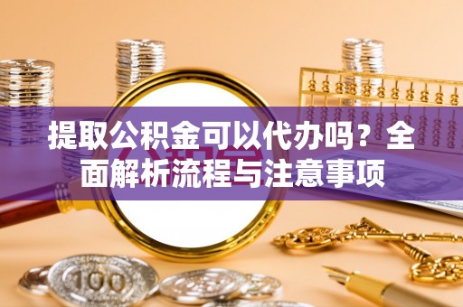 瑞穗提取公积金可以代办吗？全面解析流程与注意事项