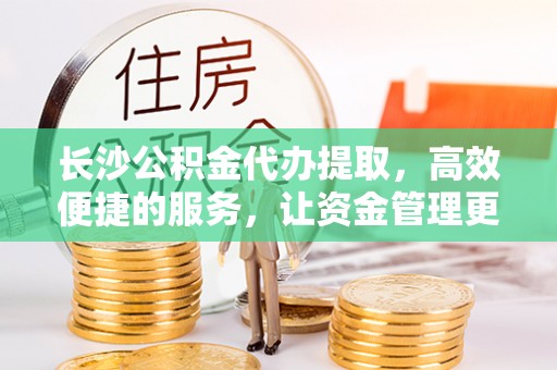 瑞穗长沙公积金代办提取，高效便捷的服务，让资金管理更轻松