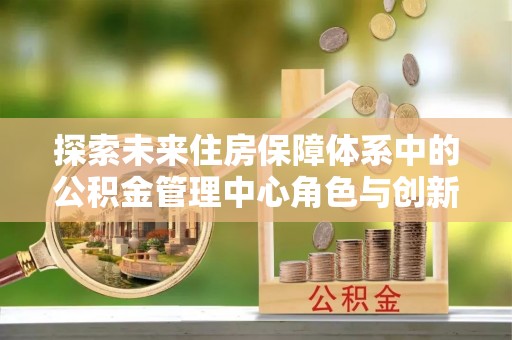 瑞穗探索未来住房保障体系中的公积金管理中心角色与创新