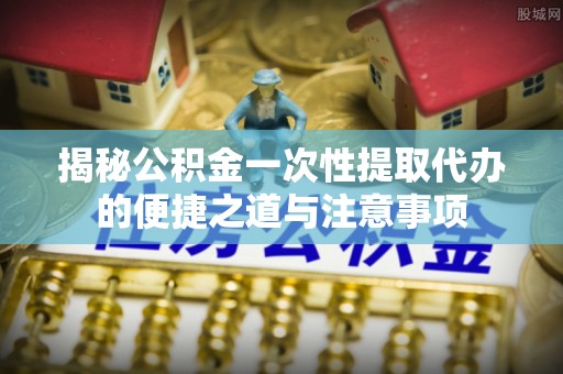 瑞穗揭秘公积金一次性提取代办的便捷之道与注意事项