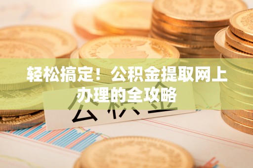 瑞穗轻松搞定！公积金提取网上办理的全攻略