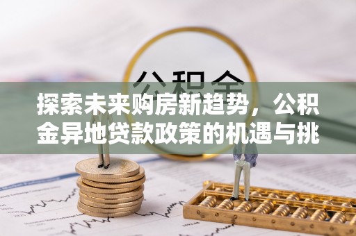 瑞穗探索未来购房新趋势，公积金异地贷款政策的机遇与挑战