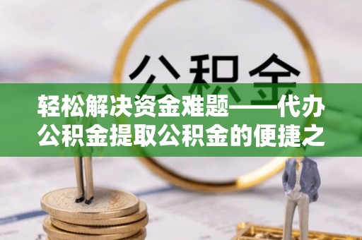 瑞穗轻松解决资金难题——代办公积金提取公积金的便捷之道