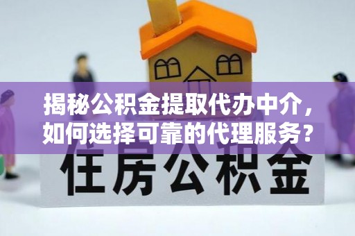瑞穗揭秘公积金提取代办中介，如何选择可靠的代理服务？
