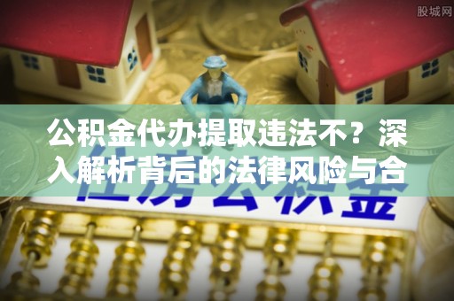 瑞穗公积金代办提取违法不？深入解析背后的法律风险与合规路径
