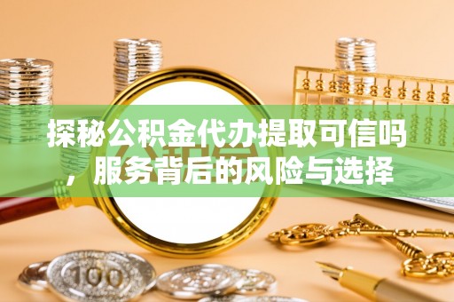 瑞穗探秘公积金代办提取可信吗，服务背后的风险与选择