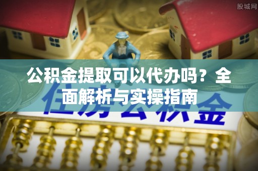 瑞穗公积金提取可以代办吗？全面解析与实操指南
